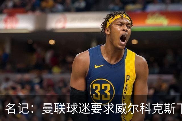 名记：曼联球迷要求威尔科克斯下课，球队引援不力引发不满