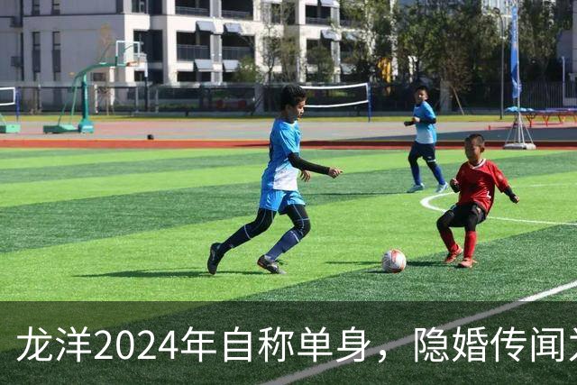 龙洋2024年自称单身，隐婚传闻为何六年才破？